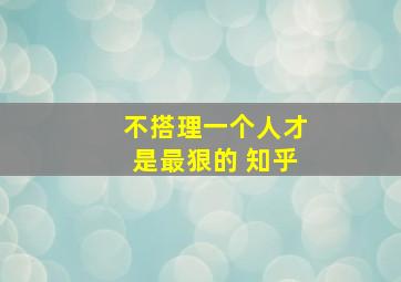 不搭理一个人才是最狠的 知乎